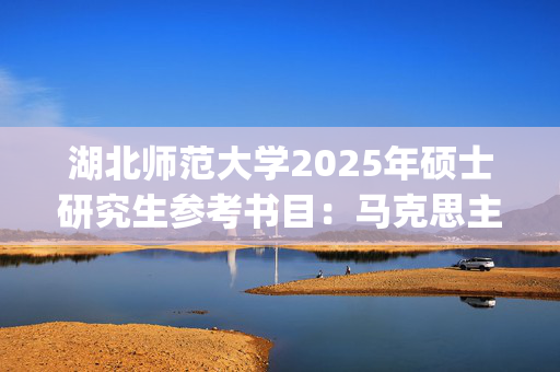 湖北师范大学2025年硕士研究生参考书目：马克思主义基本原理_学习网官网