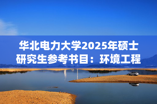 华北电力大学2025年硕士研究生参考书目：环境工程学_学习网官网