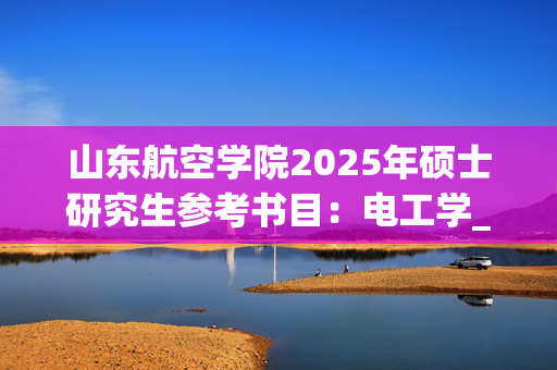 山东航空学院2025年硕士研究生参考书目：电工学_学习网官网