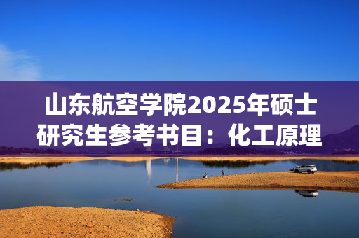 山东航空学院2025年硕士研究生参考书目：化工原理_学习网官网