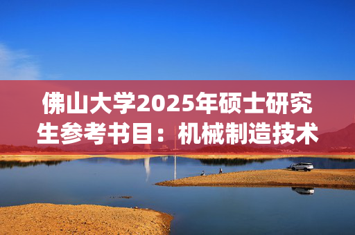 佛山大学2025年硕士研究生参考书目：机械制造技术_学习网官网