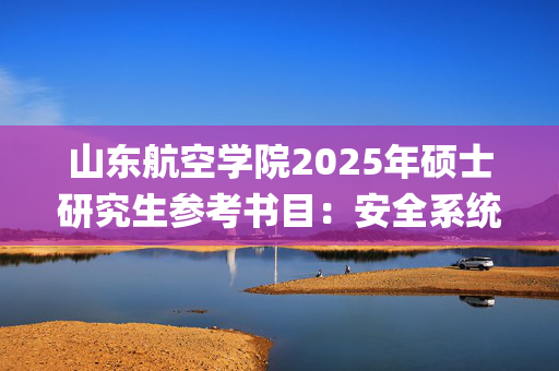 山东航空学院2025年硕士研究生参考书目：安全系统工程_学习网官网