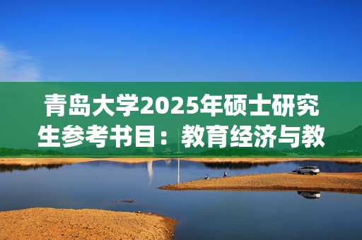 青岛大学2025年硕士研究生参考书目：教育经济与教育管理综合_学习网官网