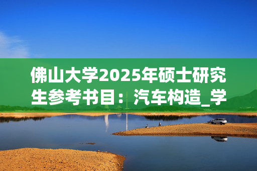 佛山大学2025年硕士研究生参考书目：汽车构造_学习网官网