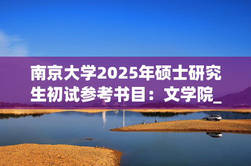 南京大学2025年硕士研究生初试参考书目：文学院_学习网官网