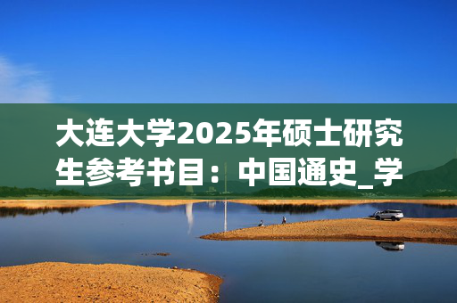 大连大学2025年硕士研究生参考书目：中国通史_学习网官网