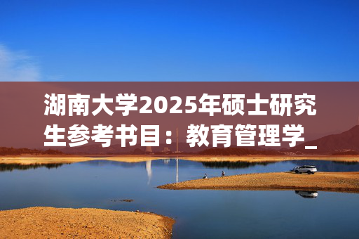 湖南大学2025年硕士研究生参考书目：教育管理学_学习网官网