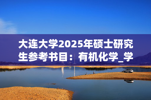 大连大学2025年硕士研究生参考书目：有机化学_学习网官网