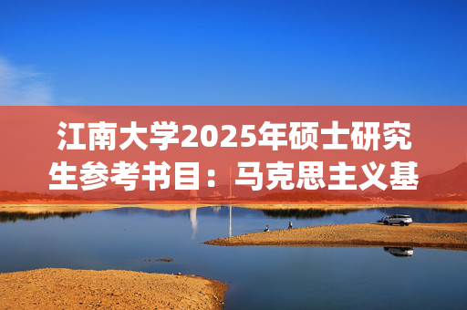 江南大学2025年硕士研究生参考书目：马克思主义基本原理_学习网官网