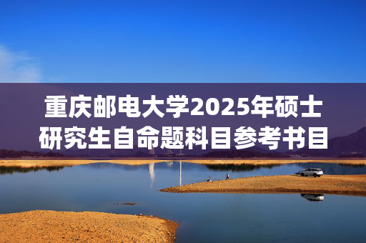 重庆邮电大学2025年硕士研究生自命题科目参考书目：现代邮政学院_学习网官网