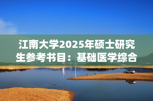 江南大学2025年硕士研究生参考书目：基础医学综合_学习网官网