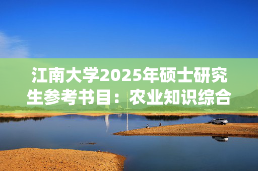 江南大学2025年硕士研究生参考书目：农业知识综合四_学习网官网