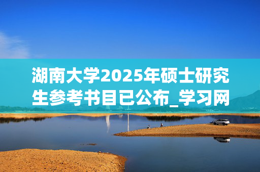 湖南大学2025年硕士研究生参考书目已公布_学习网官网