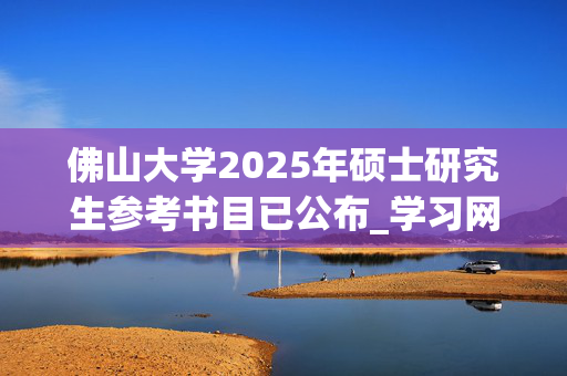 佛山大学2025年硕士研究生参考书目已公布_学习网官网