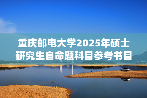 重庆邮电大学2025年硕士研究生自命题科目参考书目：生命健康信息科学与工程学院_学习网官网