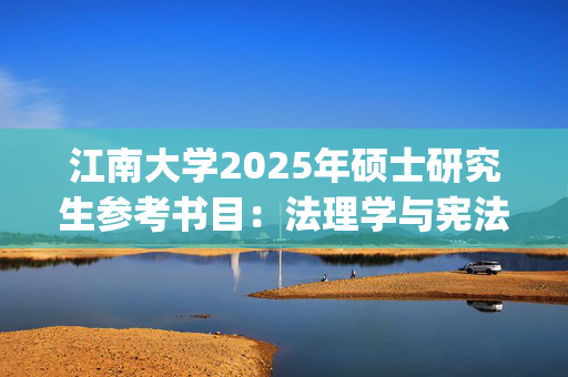 江南大学2025年硕士研究生参考书目：法理学与宪法学_学习网官网