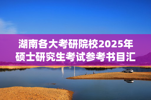 湖南各大考研院校2025年硕士研究生考试参考书目汇总_学习网官网