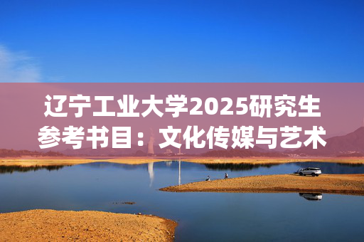 辽宁工业大学2025研究生参考书目：文化传媒与艺术设计学院_学习网官网