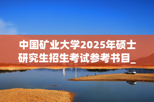 中国矿业大学2025年硕士研究生招生考试参考书目_学习网官网