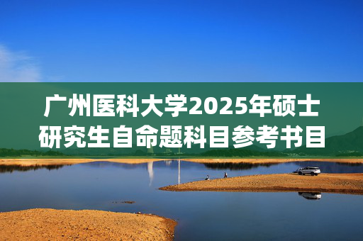 广州医科大学2025年硕士研究生自命题科目参考书目_学习网官网