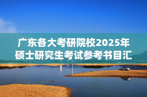 广东各大考研院校2025年硕士研究生考试参考书目汇总_学习网官网