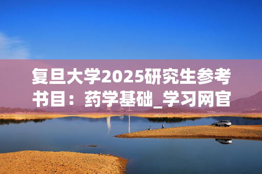 复旦大学2025研究生参考书目：药学基础_学习网官网