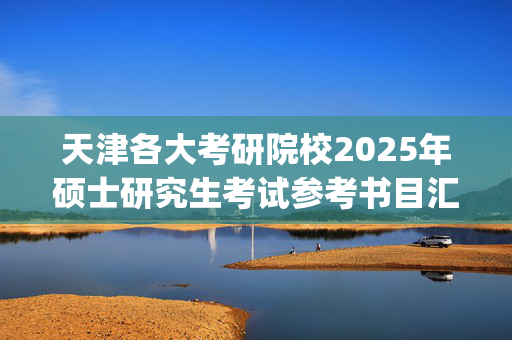 天津各大考研院校2025年硕士研究生考试参考书目汇总_学习网官网