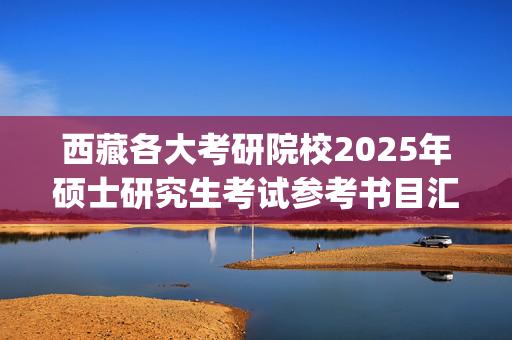 西藏各大考研院校2025年硕士研究生考试参考书目汇总_学习网官网