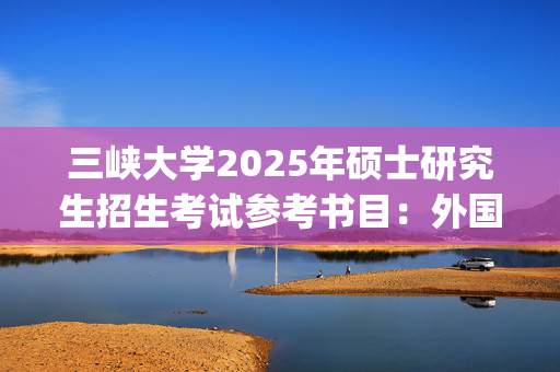 三峡大学2025年硕士研究生招生考试参考书目：外国语学院_学习网官网