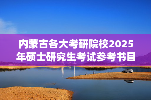 内蒙古各大考研院校2025年硕士研究生考试参考书目汇总_学习网官网