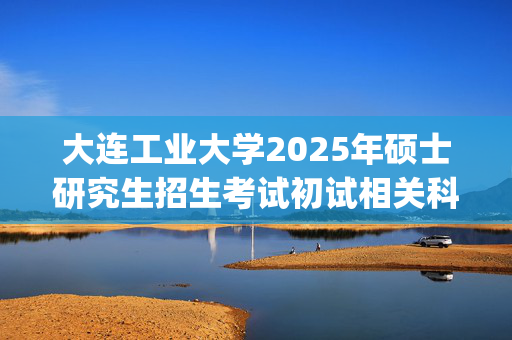 大连工业大学2025年硕士研究生招生考试初试相关科目参考书调整通知_学习网官网