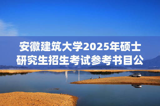 安徽建筑大学2025年硕士研究生招生考试参考书目公布_学习网官网