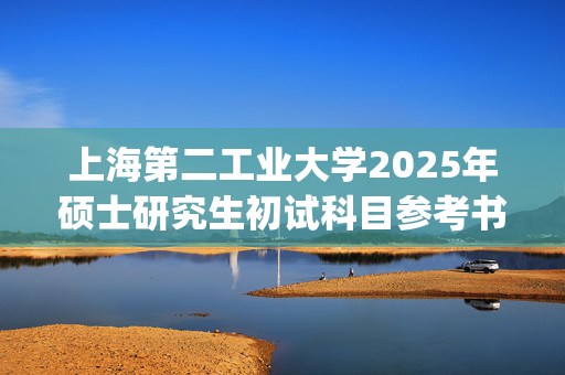 上海第二工业大学2025年硕士研究生初试科目参考书目公布_学习网官网