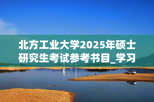 北方工业大学2025年硕士研究生考试参考书目_学习网官网