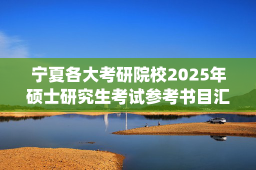 宁夏各大考研院校2025年硕士研究生考试参考书目汇总_学习网官网