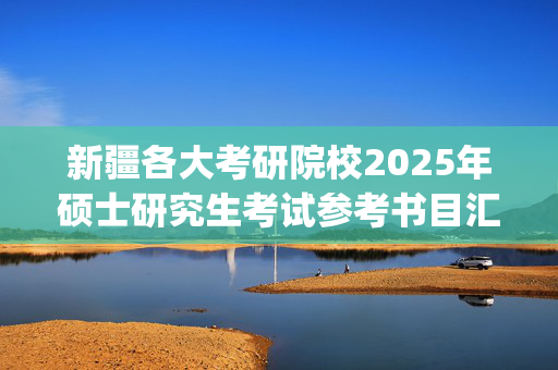 新疆各大考研院校2025年硕士研究生考试参考书目汇总_学习网官网