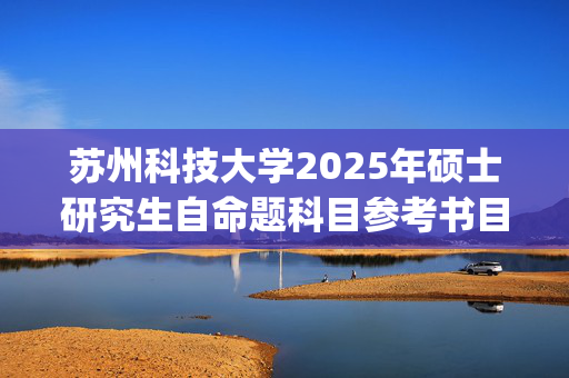 苏州科技大学2025年硕士研究生自命题科目参考书目公布_学习网官网