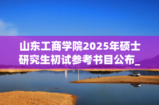 山东工商学院2025年硕士研究生初试参考书目公布_学习网官网