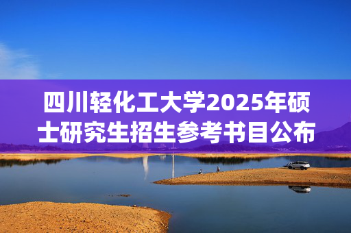 四川轻化工大学2025年硕士研究生招生参考书目公布_学习网官网