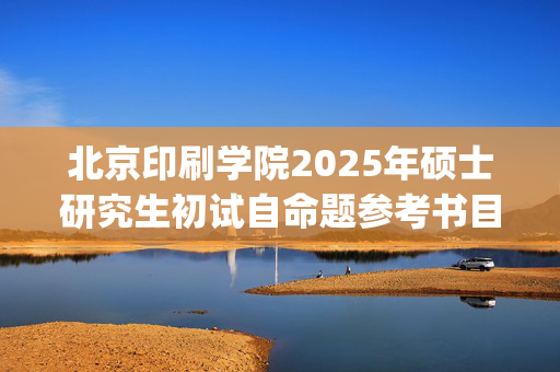 北京印刷学院2025年硕士研究生初试自命题参考书目公布_学习网官网