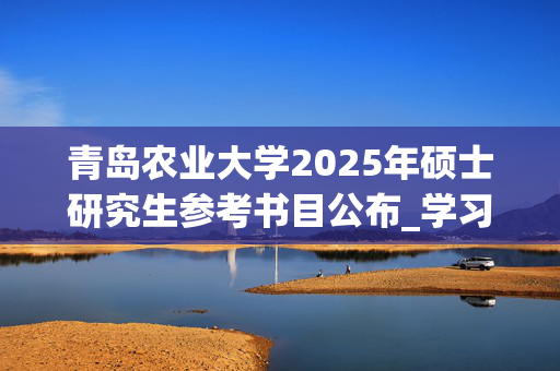 青岛农业大学2025年硕士研究生参考书目公布_学习网官网