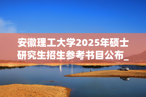 安徽理工大学2025年硕士研究生招生参考书目公布_学习网官网