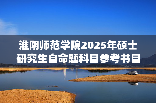 淮阴师范学院2025年硕士研究生自命题科目参考书目公布_学习网官网