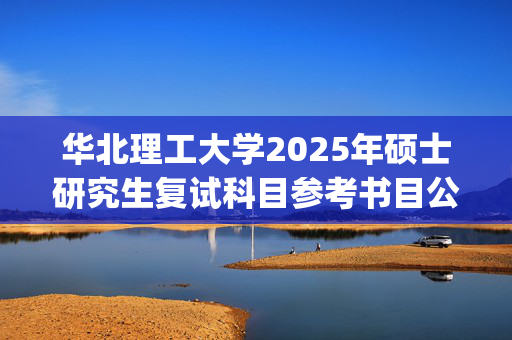 华北理工大学2025年硕士研究生复试科目参考书目公布(含同等学力加试)_学习网官网