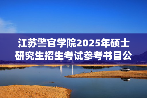 江苏警官学院2025年硕士研究生招生考试参考书目公布_学习网官网