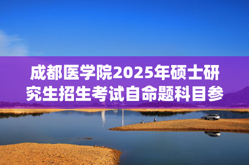 成都医学院2025年硕士研究生招生考试自命题科目参考书目公布_学习网官网