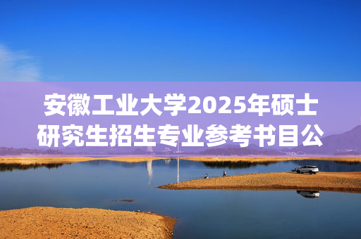 安徽工业大学2025年硕士研究生招生专业参考书目公布_学习网官网