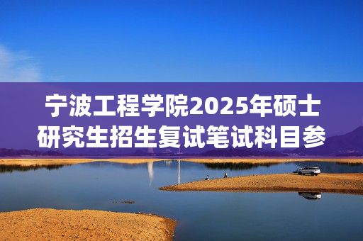 宁波工程学院2025年硕士研究生招生复试笔试科目参考书目公布_学习网官网