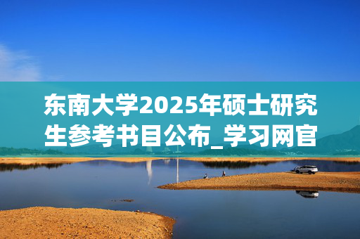 东南大学2025年硕士研究生参考书目公布_学习网官网