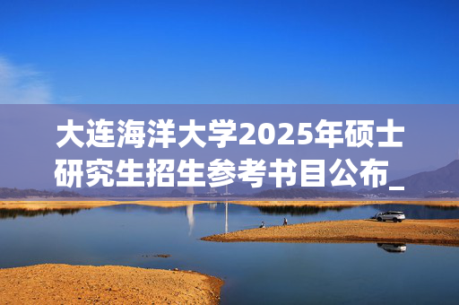 大连海洋大学2025年硕士研究生招生参考书目公布_学习网官网